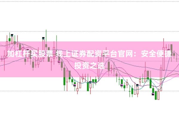 加杠杆买股票 线上证券配资平台官网：安全便捷投资之选