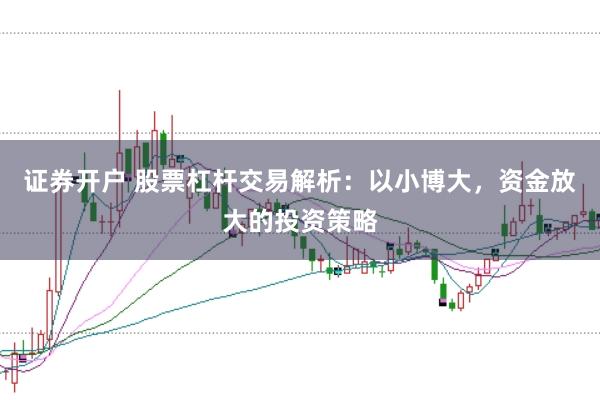证券开户 股票杠杆交易解析：以小博大，资金放大的投资策略
