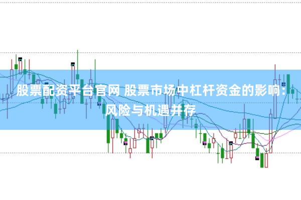 股票配资平台官网 股票市场中杠杆资金的影响：风险与机遇并存