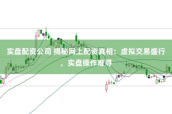 实盘配资公司 揭秘网上配资真相：虚拟交易盛行，实盘操作难寻