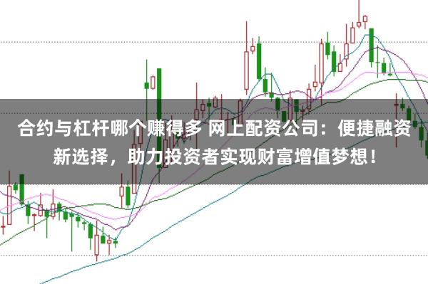 合约与杠杆哪个赚得多 网上配资公司：便捷融资新选择，助力投资者实现财富增值梦想！