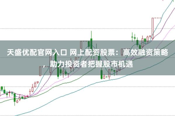 天盛优配官网入口 网上配资股票：高效融资策略，助力投资者把握股市机遇