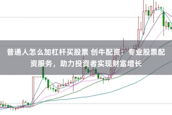 普通人怎么加杠杆买股票 创牛配资：专业股票配资服务，助力投资者实现财富增长