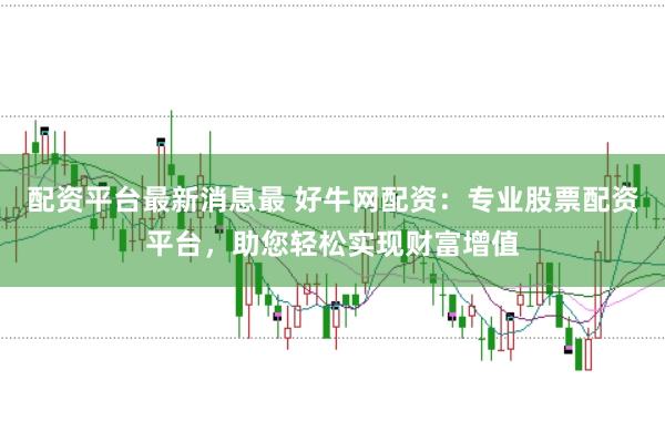配资平台最新消息最 好牛网配资：专业股票配资平台，助您轻松实现财富增值