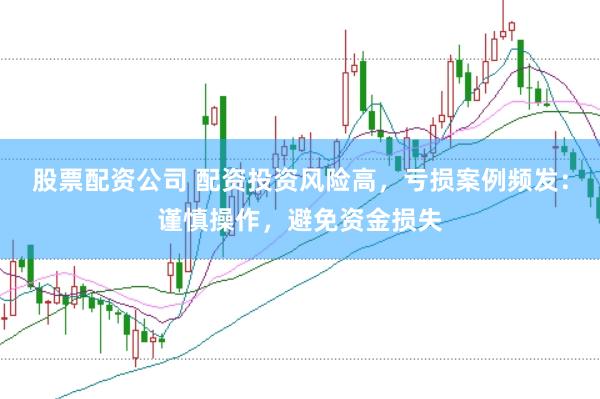 股票配资公司 配资投资风险高，亏损案例频发：谨慎操作，避免资金损失