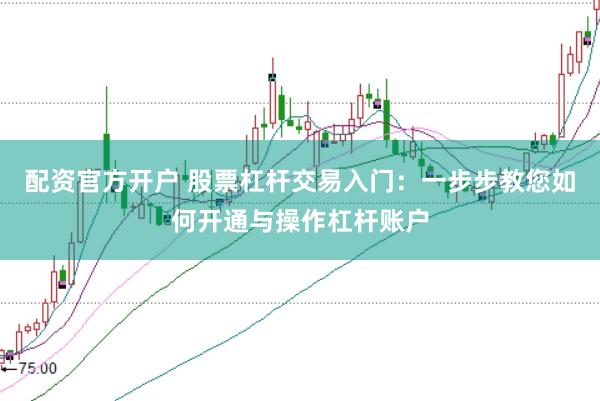 配资官方开户 股票杠杆交易入门：一步步教您如何开通与操作杠杆账户