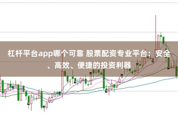 杠杆平台app哪个可靠 股票配资专业平台：安全、高效、便捷的投资利器