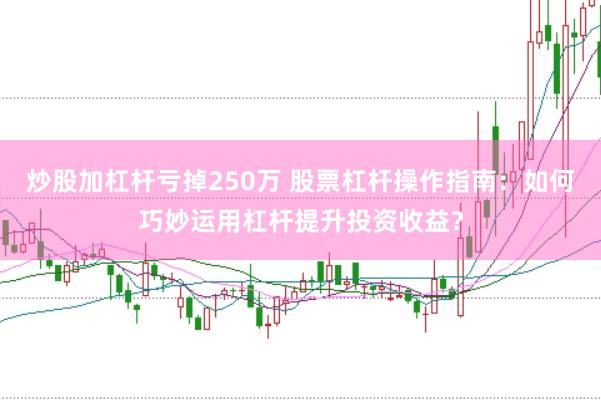 炒股加杠杆亏掉250万 股票杠杆操作指南：如何巧妙运用杠杆提升投资收益？