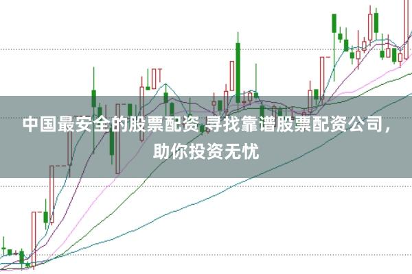 中国最安全的股票配资 寻找靠谱股票配资公司，助你投资无忧