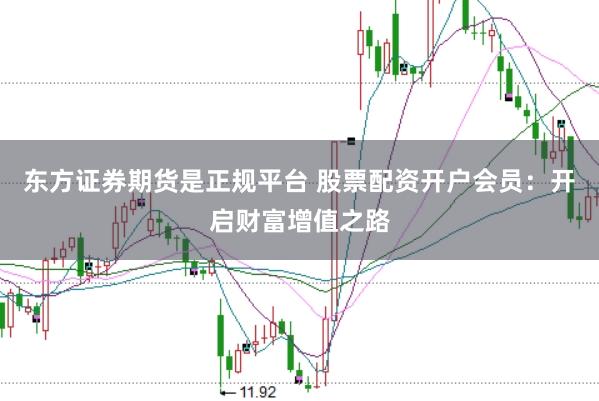 东方证券期货是正规平台 股票配资开户会员：开启财富增值之路