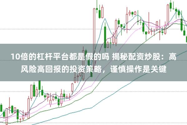 10倍的杠杆平台都是假的吗 揭秘配资炒股：高风险高回报的投资策略，谨慎操作是关键