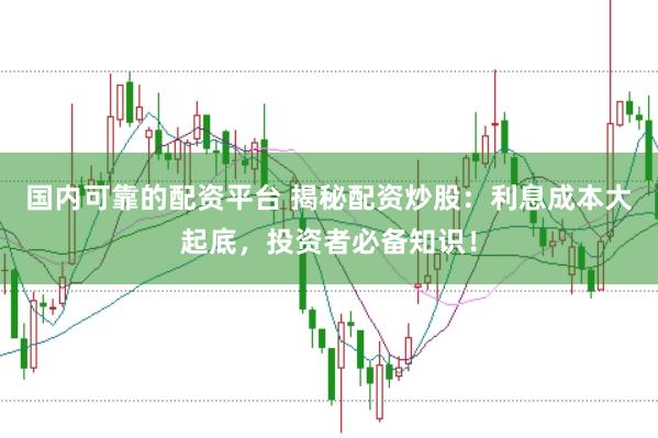 国内可靠的配资平台 揭秘配资炒股：利息成本大起底，投资者必备知识！