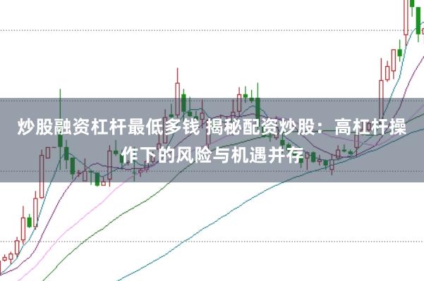炒股融资杠杆最低多钱 揭秘配资炒股：高杠杆操作下的风险与机遇并存