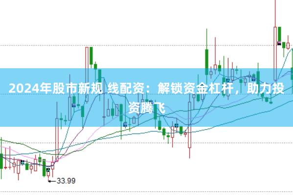2024年股市新规 线配资：解锁资金杠杆，助力投资腾飞
