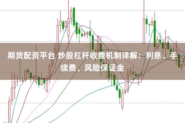 期货配资平台 炒股杠杆收费机制详解：利息、手续费、风险保证金