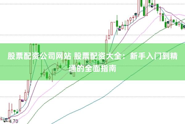 股票配资公司网站 股票配资大全：新手入门到精通的全面指南