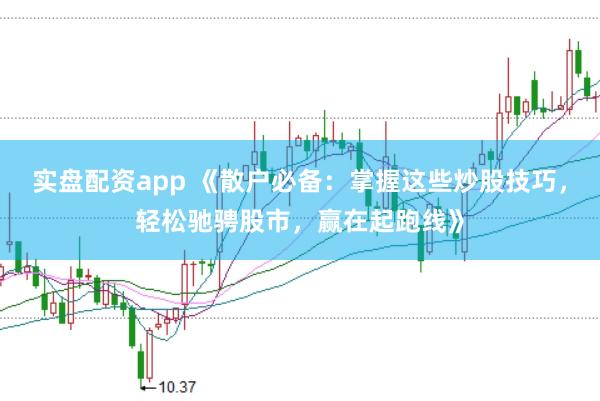 实盘配资app 《散户必备：掌握这些炒股技巧，轻松驰骋股市，赢在起跑线》