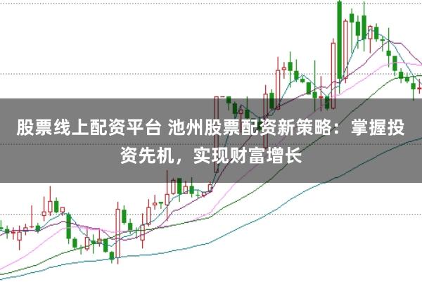 股票线上配资平台 池州股票配资新策略：掌握投资先机，实现财富增长