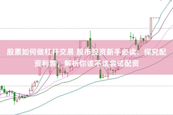 股票如何做杠杆交易 股市投资新手必读：探究配资利弊，解析你该不该尝试配资