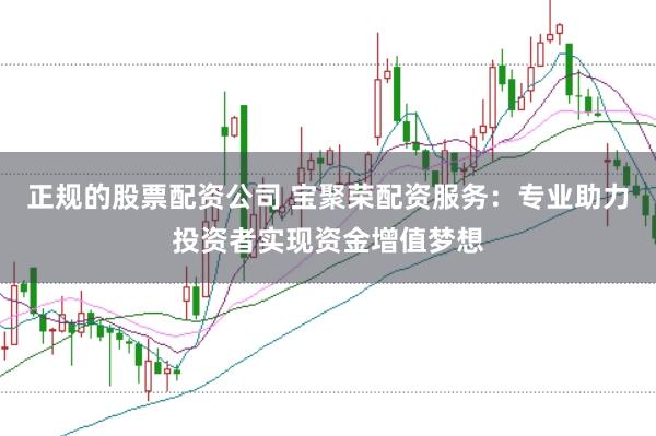 正规的股票配资公司 宝聚荣配资服务：专业助力投资者实现资金增值梦想