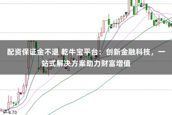 配资保证金不退 乾牛宝平台：创新金融科技，一站式解决方案助力财富增值