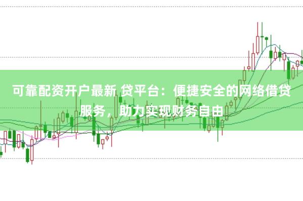 可靠配资开户最新 贷平台：便捷安全的网络借贷服务，助力实现财务自由