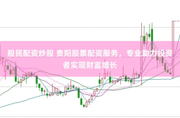 股民配资炒股 贵阳股票配资服务，专业助力投资者实现财富增长