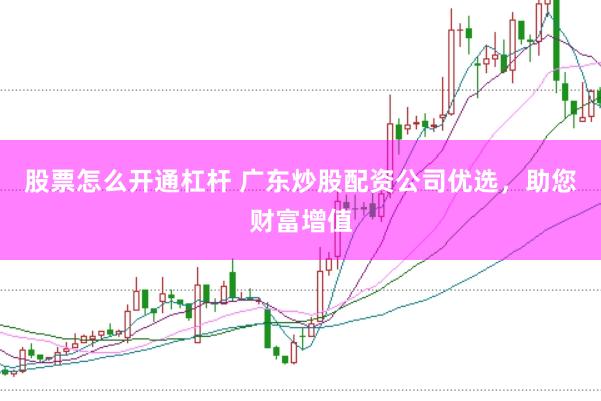 股票怎么开通杠杆 广东炒股配资公司优选，助您财富增值