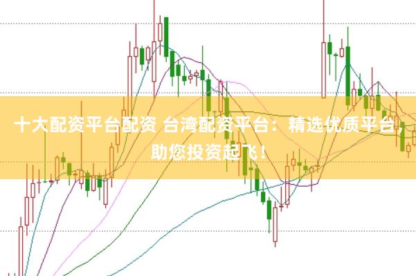 十大配资平台配资 台湾配资平台：精选优质平台，助您投资起飞！