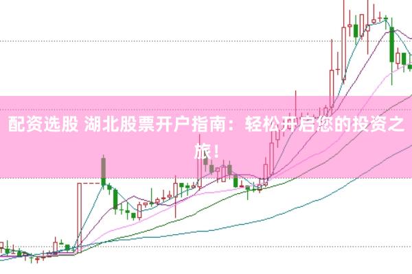 配资选股 湖北股票开户指南：轻松开启您的投资之旅！