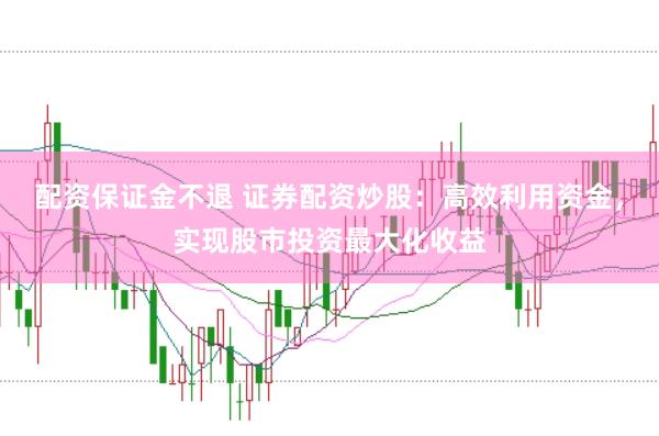 配资保证金不退 证券配资炒股：高效利用资金，实现股市投资最大化收益