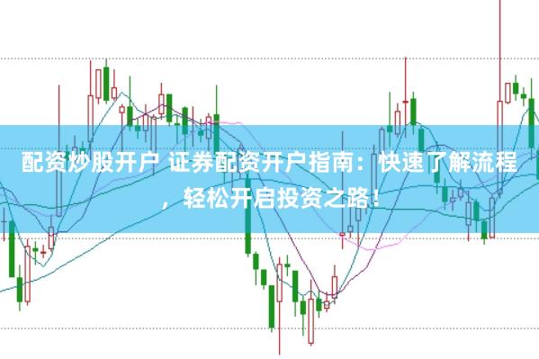 配资炒股开户 证券配资开户指南：快速了解流程，轻松开启投资之路！