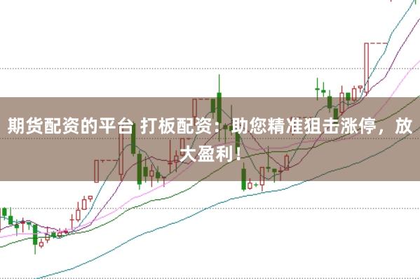 期货配资的平台 打板配资：助您精准狙击涨停，放大盈利！