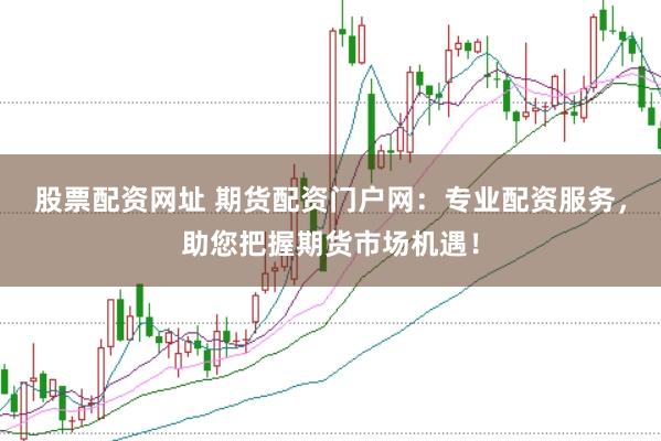 股票配资网址 期货配资门户网：专业配资服务，助您把握期货市场机遇！