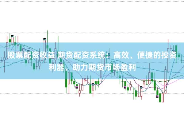 股票配资收益 期货配资系统：高效、便捷的投资利器，助力期货市场盈利