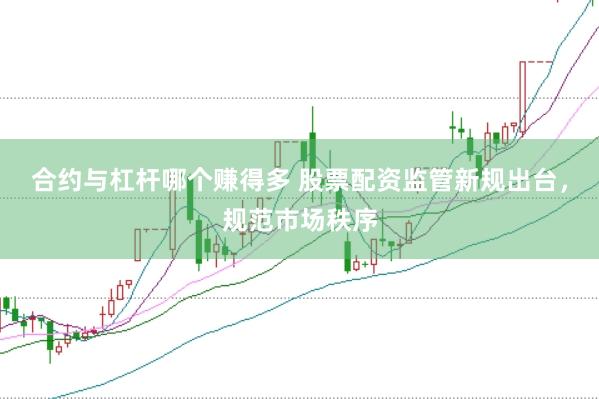合约与杠杆哪个赚得多 股票配资监管新规出台，规范市场秩序
