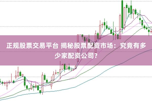正规股票交易平台 揭秘股票配资市场：究竟有多少家配资公司？