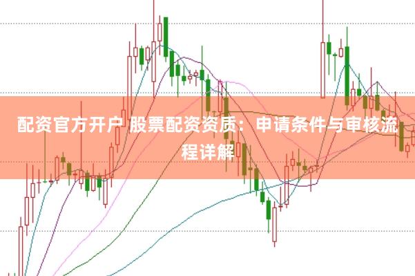 配资官方开户 股票配资资质：申请条件与审核流程详解