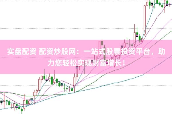 实盘配资 配资炒股网：一站式股票投资平台，助力您轻松实现财富增长！