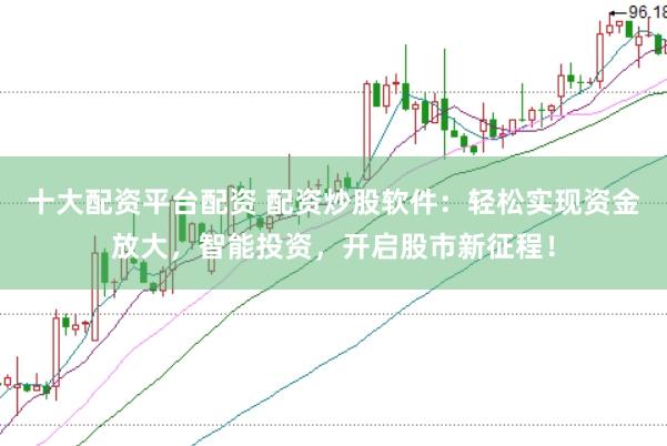 十大配资平台配资 配资炒股软件：轻松实现资金放大，智能投资，开启股市新征程！