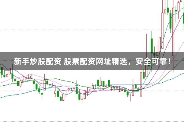 新手炒股配资 股票配资网址精选，安全可靠！