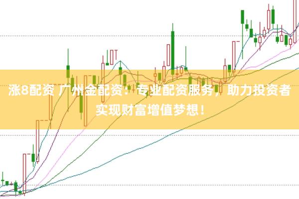 涨8配资 广州金配资：专业配资服务，助力投资者实现财富增值梦想！