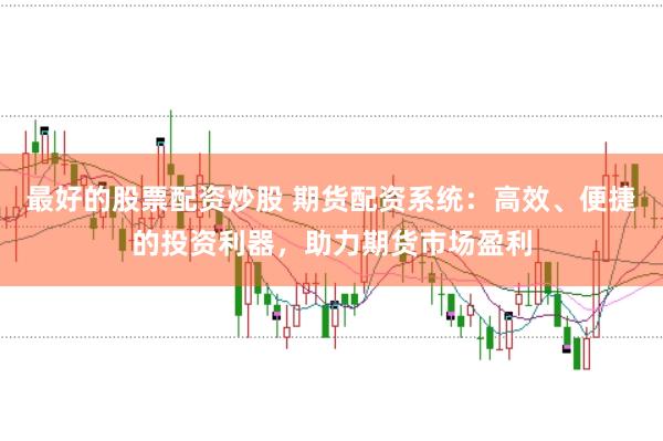 最好的股票配资炒股 期货配资系统：高效、便捷的投资利器，助力期货市场盈利