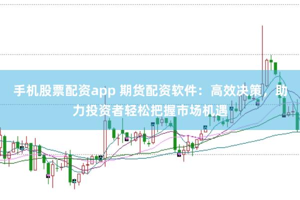 手机股票配资app 期货配资软件：高效决策，助力投资者轻松把握市场机遇