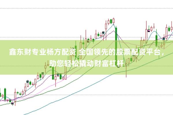 鑫东财专业杨方配资 全国领先的股票配资平台，助您轻松撬动财富杠杆