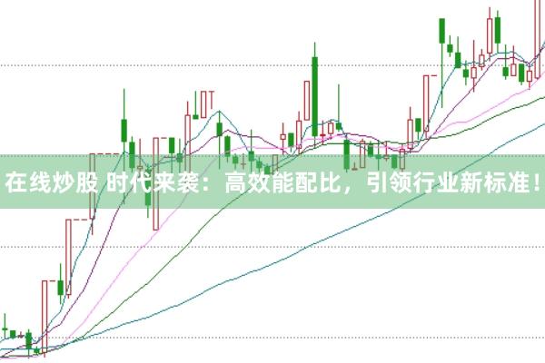 在线炒股 时代来袭：高效能配比，引领行业新标准！