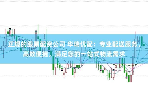 正规的股票配资公司 华瑞优配：专业配送服务，高效便捷，满足您的一站式物流需求