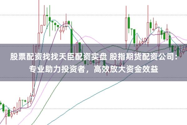 股票配资找找天臣配资实盘 股指期货配资公司：专业助力投资者，高效放大资金效益