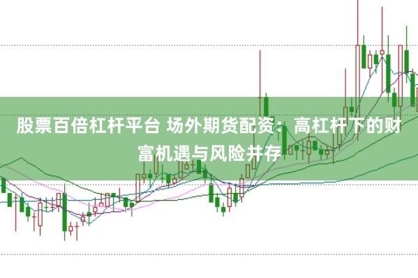 股票百倍杠杆平台 场外期货配资：高杠杆下的财富机遇与风险并存