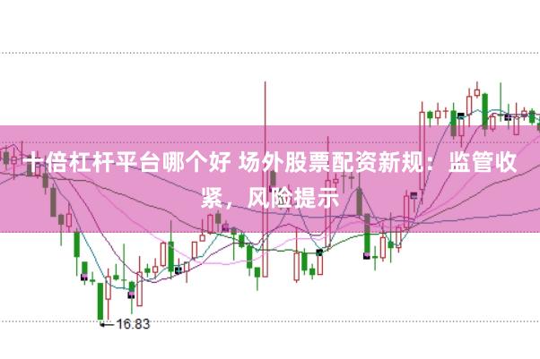 十倍杠杆平台哪个好 场外股票配资新规：监管收紧，风险提示